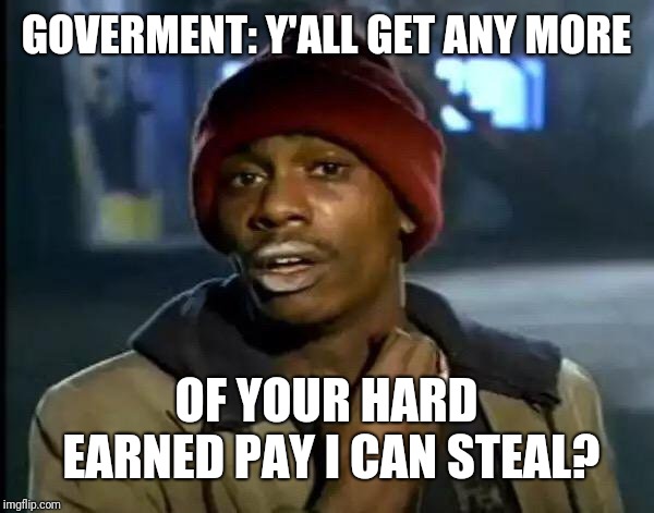 Y'all Got Any More Of That Meme | GOVERMENT: Y'ALL GET ANY MORE OF YOUR HARD EARNED PAY I CAN STEAL? | image tagged in memes,y'all got any more of that | made w/ Imgflip meme maker