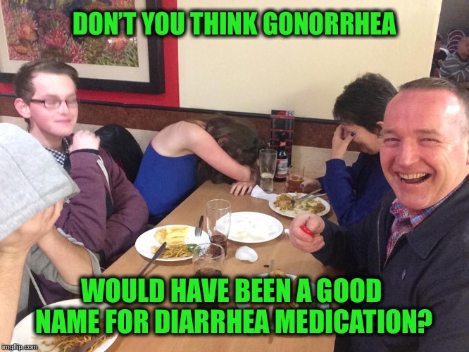 Probably not original, but what the heck | DON’T YOU THINK GONORRHEA; WOULD HAVE BEEN A GOOD NAME FOR DIARRHEA MEDICATION? | image tagged in dad joke meme,diarrhea,gonorrhea,std | made w/ Imgflip meme maker