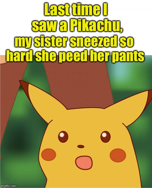 Bless You | Last time I saw a Pikachu, my sister sneezed so hard she peed her pants | image tagged in surprised pikachu high quality,memes,pikachu,pee | made w/ Imgflip meme maker