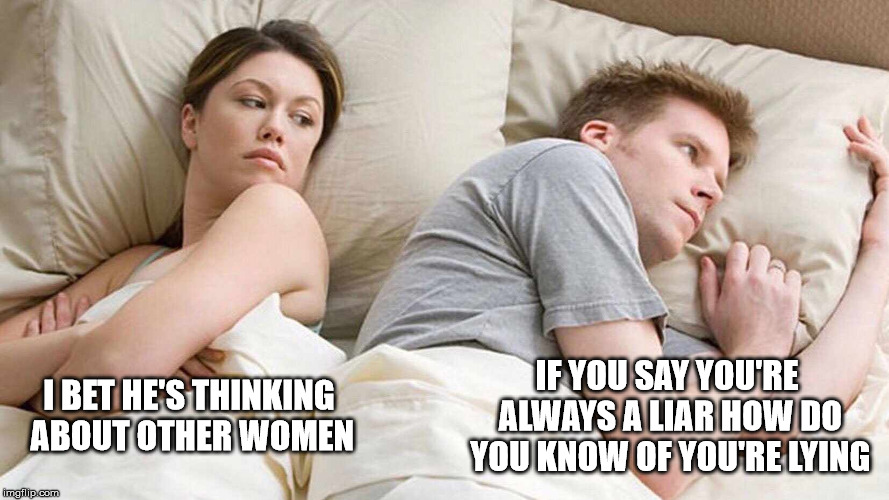 I Bet He's Thinking About Other Women | IF YOU SAY YOU'RE ALWAYS A LIAR HOW DO YOU KNOW OF YOU'RE LYING; I BET HE'S THINKING ABOUT OTHER WOMEN | image tagged in i bet he's thinking about other women | made w/ Imgflip meme maker