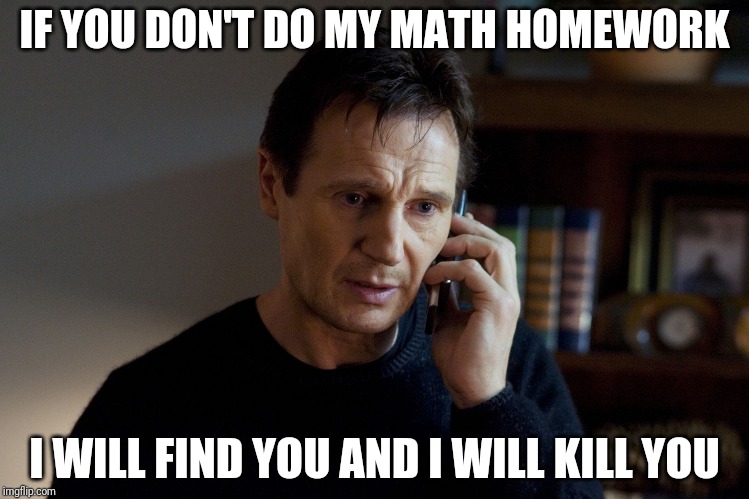 IF YOU DON'T DO MY MATH HOMEWORK; I WILL FIND YOU AND I WILL KILL YOU | image tagged in funny memes | made w/ Imgflip meme maker