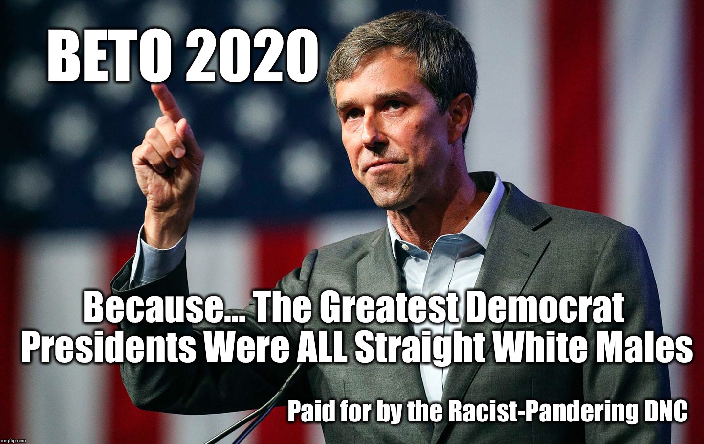 Beto 2020 | BETO 2020; Because...
The Greatest Democrat Presidents Were ALL Straight White Males; Paid for by the Racist-Pandering DNC | image tagged in beto,rascist,dnc,2020,president,straight white male | made w/ Imgflip meme maker