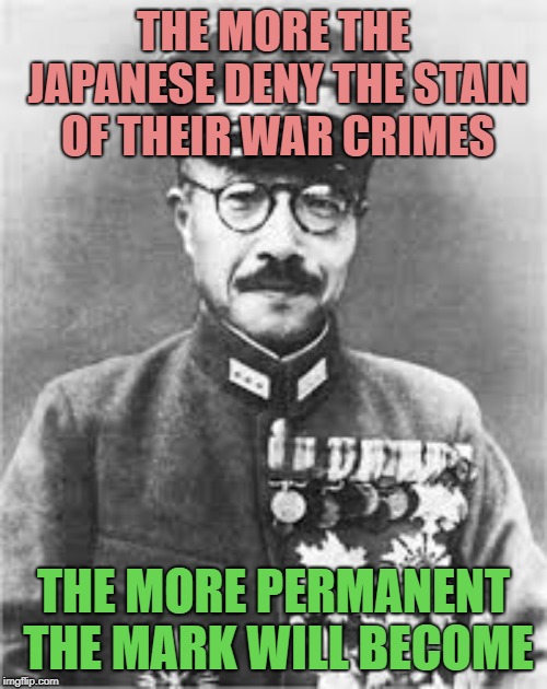 THE MORE THE JAPANESE DENY THE STAIN OF THEIR WAR CRIMES; THE MORE PERMANENT THE MARK WILL BECOME | image tagged in politics | made w/ Imgflip meme maker