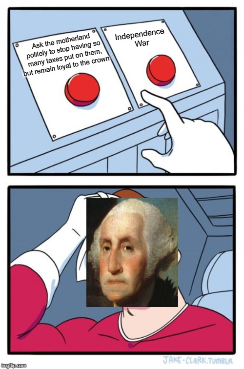 Two Buttons Meme | Ask the motherland politely to stop having so many taxes put on them, but remain loyal to the crown Independence War | image tagged in memes,two buttons | made w/ Imgflip meme maker
