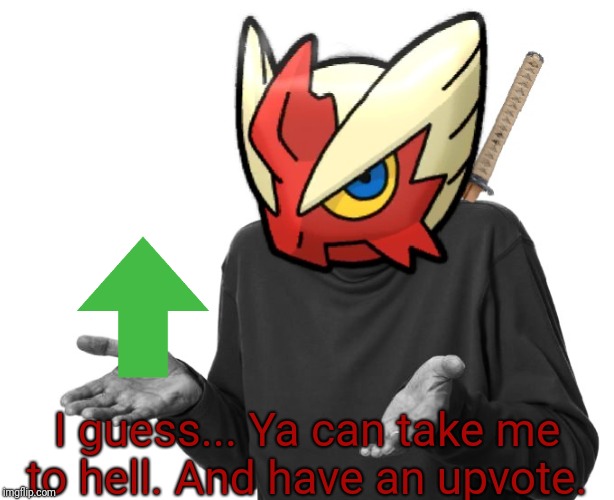 I guess I'll (Blaze the Blaziken) | I guess... Ya can take me to hell. And have an upvote. | image tagged in i guess i'll blaze the blaziken | made w/ Imgflip meme maker