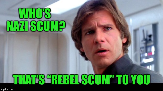 scruffy looking Han Solo | WHO’S NAZI SCUM? THAT’S “REBEL SCUM” TO YOU | image tagged in scruffy looking han solo | made w/ Imgflip meme maker