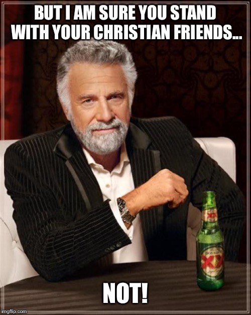 The Most Interesting Man In The World Meme | BUT I AM SURE YOU STAND WITH YOUR CHRISTIAN FRIENDS... NOT! | image tagged in memes,the most interesting man in the world | made w/ Imgflip meme maker