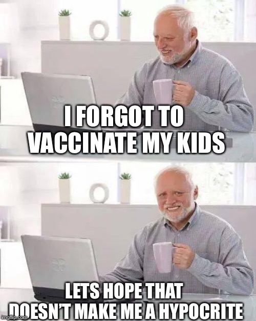 Hide the Pain Harold | I FORGOT TO VACCINATE MY KIDS; LETS HOPE THAT DOESN’T MAKE ME A HYPOCRITE | image tagged in memes,hide the pain harold | made w/ Imgflip meme maker
