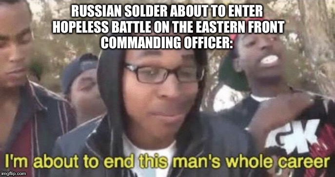 I’m about to end this man’s whole career | RUSSIAN SOLDER ABOUT TO ENTER HOPELESS BATTLE ON THE EASTERN FRONT; COMMANDING OFFICER: | image tagged in im about to end this mans whole career | made w/ Imgflip meme maker