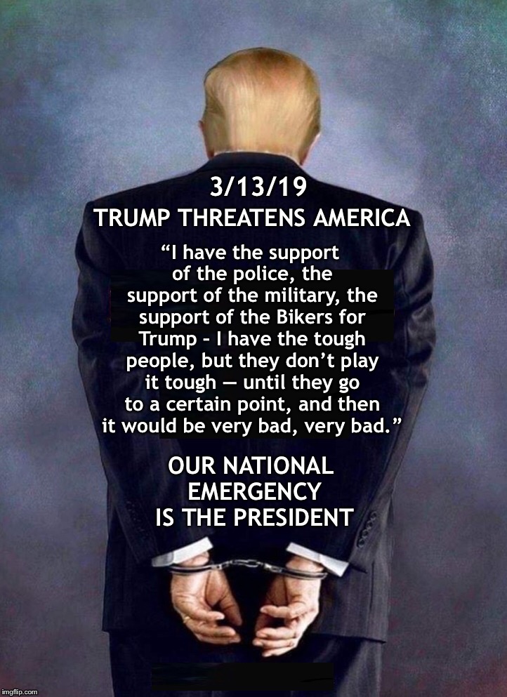 Trump threatens America  |  “I have the support of the police, the support of the military, the support of the Bikers for Trump – I have the tough people, but they don’t play it tough — until they go to a certain point, and then it would be very bad, very bad.”; 3/13/19; TRUMP THREATENS AMERICA; OUR NATIONAL EMERGENCY IS THE PRESIDENT | image tagged in donald trump,violence | made w/ Imgflip meme maker