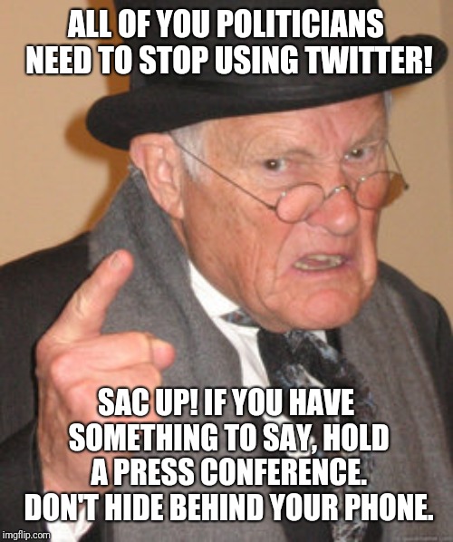 Nothing More Repugnant Than When Elected Officials 'Tweet' About Topics | ALL OF YOU POLITICIANS NEED TO STOP USING TWITTER! SAC UP! IF YOU HAVE SOMETHING TO SAY, HOLD A PRESS CONFERENCE. DON'T HIDE BEHIND YOUR PHONE. | image tagged in memes,back in my day,politicians,politicians suck,twitter,original content only | made w/ Imgflip meme maker