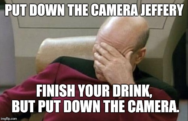 Captain Picard Facepalm Meme | PUT DOWN THE CAMERA JEFFERY FINISH YOUR DRINK, BUT PUT DOWN THE CAMERA. | image tagged in memes,captain picard facepalm | made w/ Imgflip meme maker