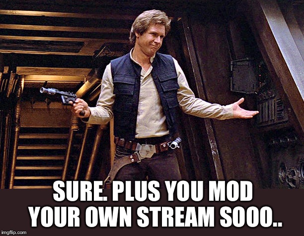 Han Solo Modest | SURE. PLUS YOU MOD YOUR OWN STREAM SOOO.. | image tagged in han solo modest | made w/ Imgflip meme maker