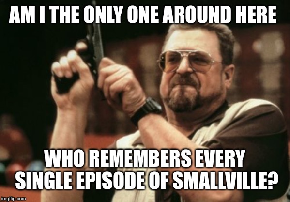 Am I The Only One Around Here Meme | AM I THE ONLY ONE AROUND HERE; WHO REMEMBERS EVERY SINGLE EPISODE OF SMALLVILLE? | image tagged in memes,am i the only one around here | made w/ Imgflip meme maker