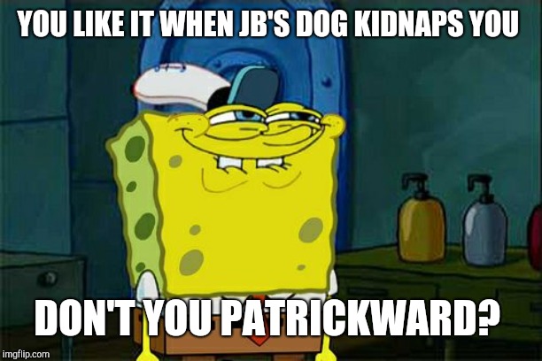 Don't You Squidward Meme | YOU LIKE IT WHEN JB'S DOG KIDNAPS YOU DON'T YOU PATRICKWARD? | image tagged in memes,dont you squidward | made w/ Imgflip meme maker