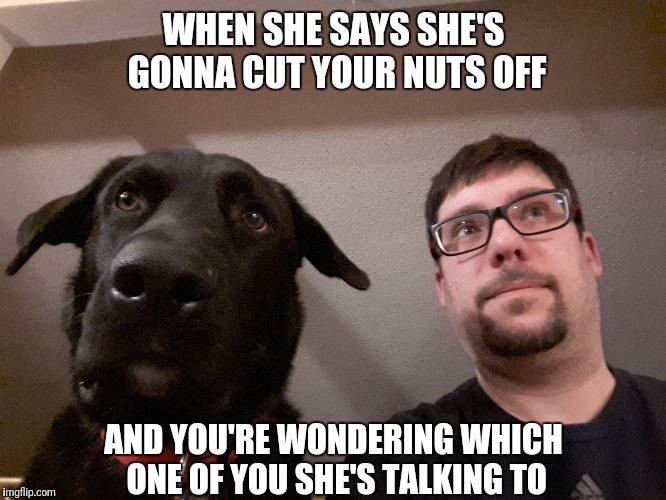 Yikes! | WHEN SHE SAYS SHE'S GONNA CUT YOUR NUTS OFF; AND YOU'RE WONDERING WHICH ONE OF YOU SHE'S TALKING TO | image tagged in whoops,angry wife,angry woman,nuts | made w/ Imgflip meme maker