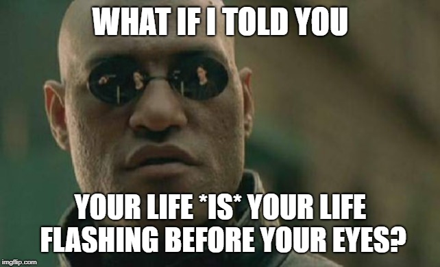 What is real? | WHAT IF I TOLD YOU; YOUR LIFE *IS* YOUR LIFE FLASHING BEFORE YOUR EYES? | image tagged in memes,matrix morpheus | made w/ Imgflip meme maker