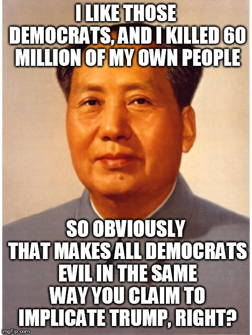 chairman mao | I LIKE THOSE DEMOCRATS, AND I KILLED 60 MILLION OF MY OWN PEOPLE SO OBVIOUSLY THAT MAKES ALL DEMOCRATS EVIL IN THE SAME WAY YOU CLAIM TO IMP | image tagged in chairman mao | made w/ Imgflip meme maker