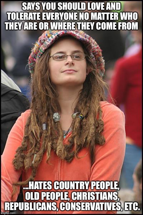 College Liberal | SAYS YOU SHOULD LOVE AND TOLERATE EVERYONE NO MATTER WHO THEY ARE OR WHERE THEY COME FROM; ...HATES COUNTRY PEOPLE, OLD PEOPLE, CHRISTIANS, REPUBLICANS, CONSERVATIVES, ETC. | image tagged in memes,college liberal,liberal logic,liberal hypocrisy,goofy stupid liberal college student | made w/ Imgflip meme maker