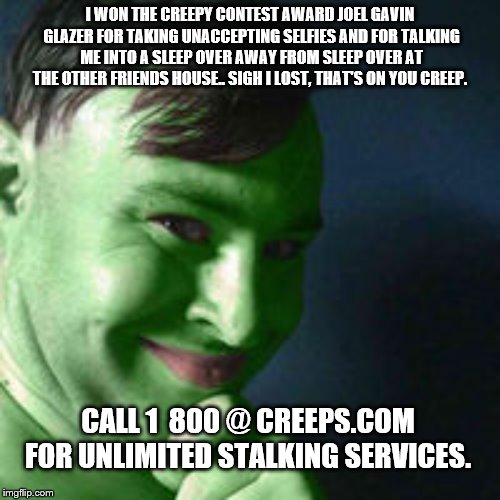 I WON THE CREEPY CONTEST AWARD JOEL GAVIN GLAZER FOR TAKING UNACCEPTING SELFIES AND FOR TALKING ME INTO A SLEEP OVER AWAY FROM SLEEP OVER AT THE OTHER FRIENDS HOUSE.. SIGH I LOST, THAT'S ON YOU CREEP. CALL 1  800 @ CREEPS.COM FOR UNLIMITED STALKING SERVICES. | image tagged in joel gavin creepo | made w/ Imgflip meme maker