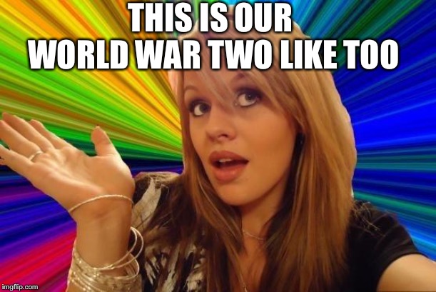 Dumb Blonde Meme | THIS IS OUR WORLD WAR TWO LIKE TOO | image tagged in memes,dumb blonde | made w/ Imgflip meme maker