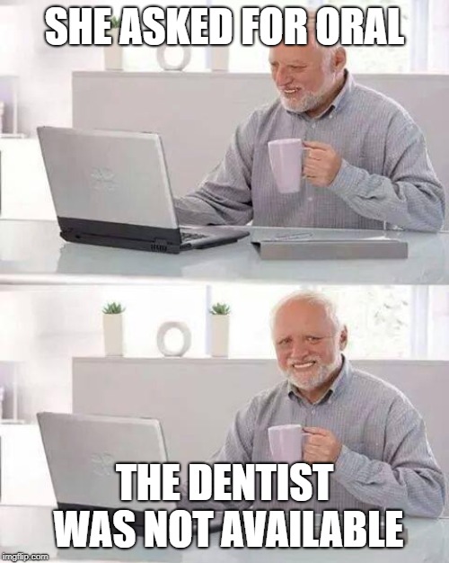 Hide the Pain Harold Meme | SHE ASKED FOR ORAL; THE DENTIST WAS NOT AVAILABLE | image tagged in memes,hide the pain harold | made w/ Imgflip meme maker