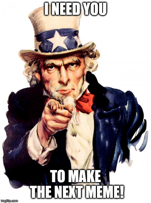 Uncle Sam Meme | I NEED YOU; TO MAKE THE NEXT MEME! | image tagged in memes,uncle sam | made w/ Imgflip meme maker