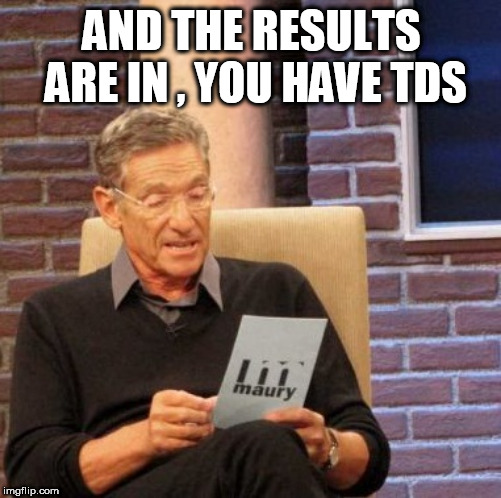 Maury Lie Detector Meme | AND THE RESULTS ARE IN , YOU HAVE TDS | image tagged in memes,maury lie detector | made w/ Imgflip meme maker