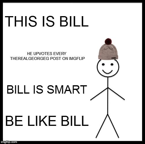 Be Like Bill Meme | THIS IS BILL; HE UPVOTES EVERY THEREALGEORGEG POST ON IMGFLIP; BILL IS SMART; BE LIKE BILL | image tagged in memes,be like bill | made w/ Imgflip meme maker
