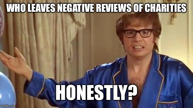 Austin Powers Honestly Meme | WHO LEAVES NEGATIVE REVIEWS OF CHARITIES; HONESTLY? | image tagged in memes,austin powers honestly | made w/ Imgflip meme maker