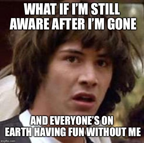 Conspiracy Keanu Meme | WHAT IF I’M STILL AWARE AFTER I’M GONE AND EVERYONE’S ON EARTH HAVING FUN WITHOUT ME | image tagged in memes,conspiracy keanu | made w/ Imgflip meme maker