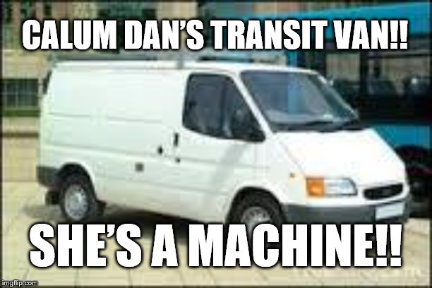 The White Van | CALUM DAN’S TRANSIT VAN!! SHE’S A MACHINE!! | image tagged in the white van | made w/ Imgflip meme maker