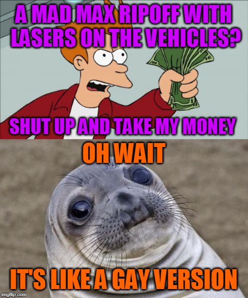 A MAD MAX RIPOFF WITH LASERS ON THE VEHICLES? IT'S LIKE A GAY VERSION SHUT UP AND TAKE MY MONEY OH WAIT | image tagged in memes,shut up and take my money fry,awkward moment sealion | made w/ Imgflip meme maker