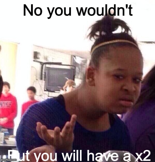 Black Girl Wat Meme | No you wouldn't But you will have a x2 | image tagged in memes,black girl wat | made w/ Imgflip meme maker