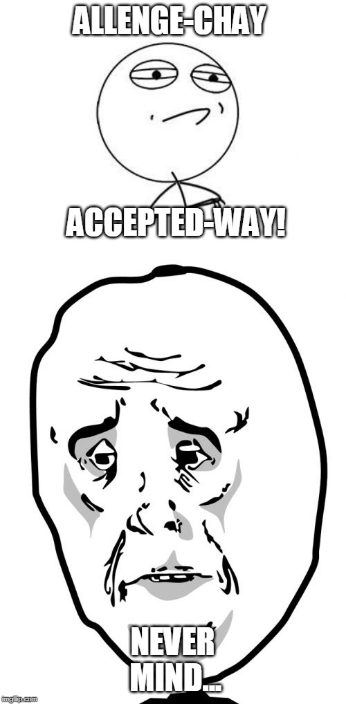 ALLENGE-CHAY NEVER MIND... ACCEPTED-WAY! | image tagged in memes,challenge accepted rage face,okay guy rage face2 | made w/ Imgflip meme maker