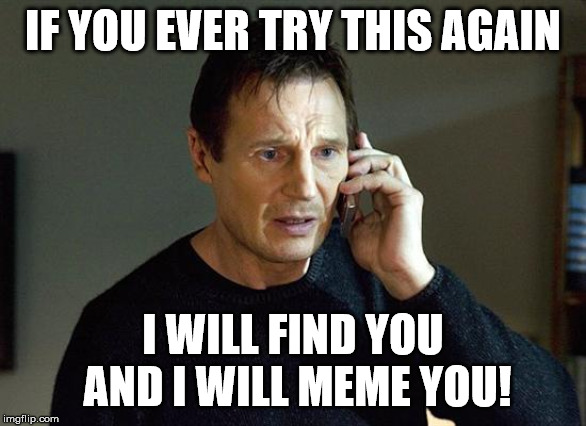Liam Neeson Taken 2 Meme | IF YOU EVER TRY THIS AGAIN; I WILL FIND YOU AND I WILL MEME YOU! | image tagged in memes,liam neeson taken 2 | made w/ Imgflip meme maker