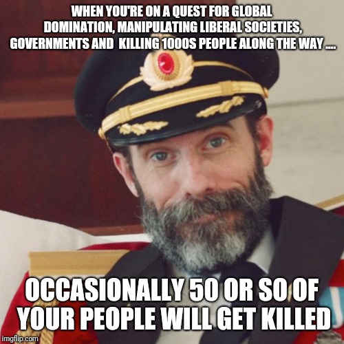 Captain Obvious | WHEN YOU'RE ON A QUEST FOR GLOBAL DOMINATION, MANIPULATING LIBERAL SOCIETIES, GOVERNMENTS AND  KILLING 1000S PEOPLE ALONG THE WAY .... OCCASIONALLY 50 OR SO OF YOUR PEOPLE WILL GET KILLED | image tagged in captain obvious | made w/ Imgflip meme maker