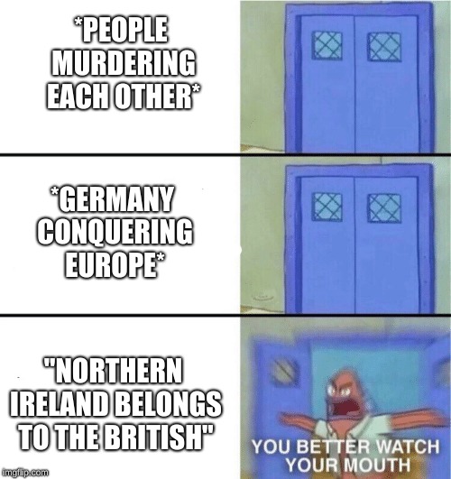 You better watch your mouth |  *PEOPLE MURDERING EACH OTHER*; *GERMANY CONQUERING EUROPE*; "NORTHERN IRELAND BELONGS TO THE BRITISH" | image tagged in you better watch your mouth,HistoryMemes | made w/ Imgflip meme maker