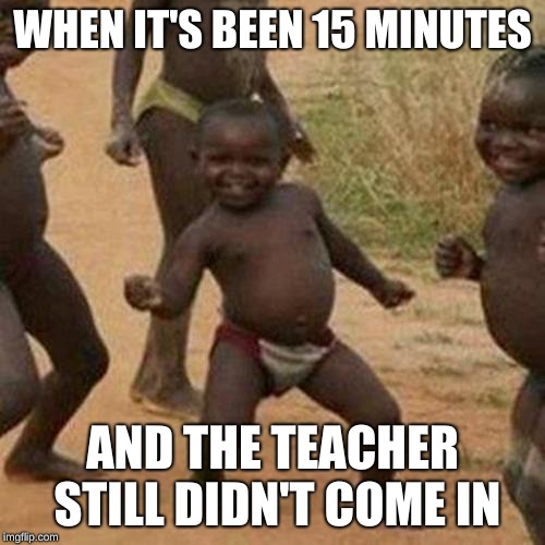 Third World Success Kid Meme | WHEN IT'S BEEN 15 MINUTES; AND THE TEACHER STILL DIDN'T COME IN | image tagged in memes,third world success kid | made w/ Imgflip meme maker