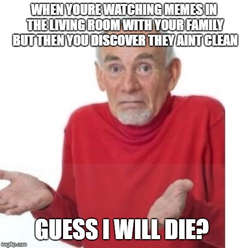 I guess ill die | WHEN YOURE WATCHING MEMES IN THE LIVING ROOM WITH YOUR FAMILY BUT THEN YOU DISCOVER THEY AINT CLEAN; GUESS I WILL DIE? | image tagged in i guess ill die | made w/ Imgflip meme maker