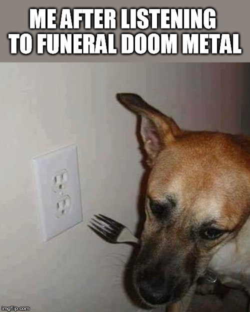 ME AFTER LISTENING TO FUNERAL DOOM METAL | made w/ Imgflip meme maker