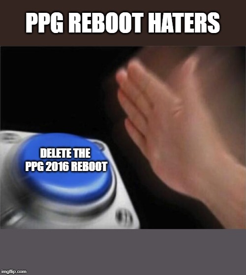 Blank Nut Button | PPG REBOOT HATERS; DELETE THE PPG 2016 REBOOT | image tagged in memes,blank nut button | made w/ Imgflip meme maker