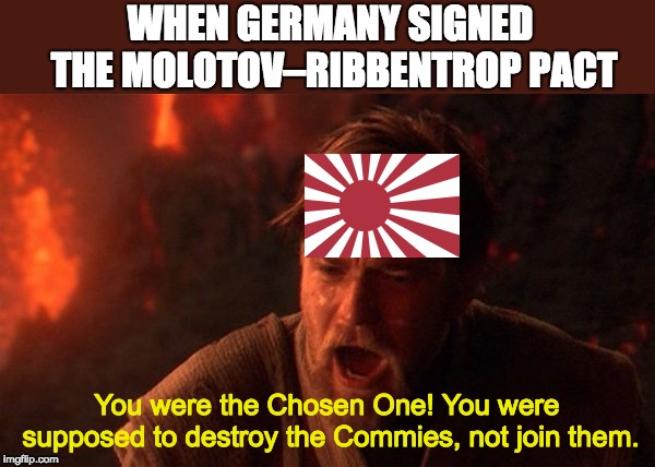 You were meant to destroy the sith | WHEN GERMANY SIGNED THE MOLOTOV–RIBBENTROP PACT; You were the Chosen One! You were supposed to destroy the Commies, not join them. | image tagged in you were meant to destroy the sith | made w/ Imgflip meme maker