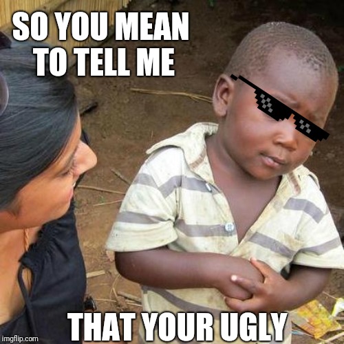 Third World Skeptical Kid Meme | SO YOU MEAN TO TELL ME; THAT YOUR UGLY | image tagged in memes,third world skeptical kid | made w/ Imgflip meme maker
