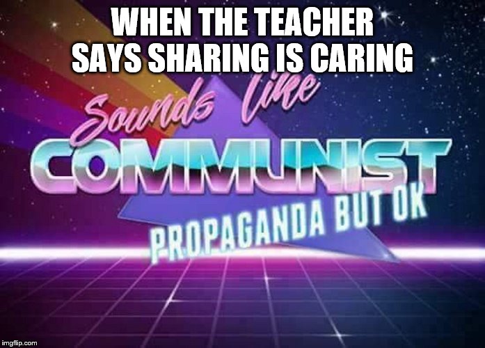 Sounds like Communist Propaganda | WHEN THE TEACHER SAYS SHARING IS CARING | image tagged in sounds like communist propaganda | made w/ Imgflip meme maker