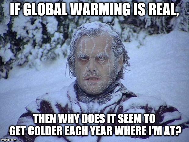 Jack Nicholson The Shining Snow Meme | IF GLOBAL WARMING IS REAL, THEN WHY DOES IT SEEM TO GET COLDER EACH YEAR WHERE I'M AT? | image tagged in memes,jack nicholson the shining snow | made w/ Imgflip meme maker