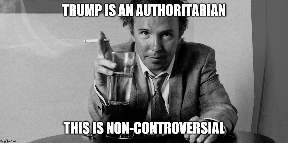 TRUMP IS AN AUTHORITARIAN THIS IS NON-CONTROVERSIAL | made w/ Imgflip meme maker