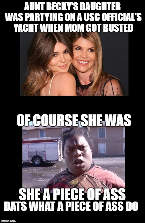 Aunt Becky's Daughter | AUNT BECKY'S DAUGHTER WAS PARTYING ON A USC OFFICIAL'S YACHT WHEN MOM GOT BUSTED; OF COURSE SHE WAS; SHE A PIECE OF ASS; DATS WHAT A PIECE OF ASS DO | image tagged in aunt becky's daughter | made w/ Imgflip meme maker