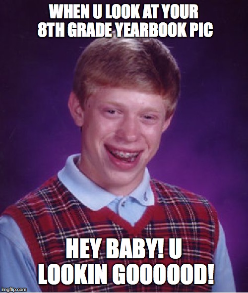 Bad Luck Brian Meme | WHEN U LOOK AT YOUR 8TH GRADE YEARBOOK PIC; HEY BABY! U LOOKIN GOOOOOD! | image tagged in memes,bad luck brian | made w/ Imgflip meme maker