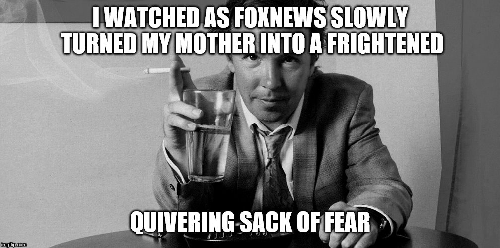 I WATCHED AS FOXNEWS SLOWLY TURNED MY MOTHER INTO A FRIGHTENED QUIVERING SACK OF FEAR | made w/ Imgflip meme maker